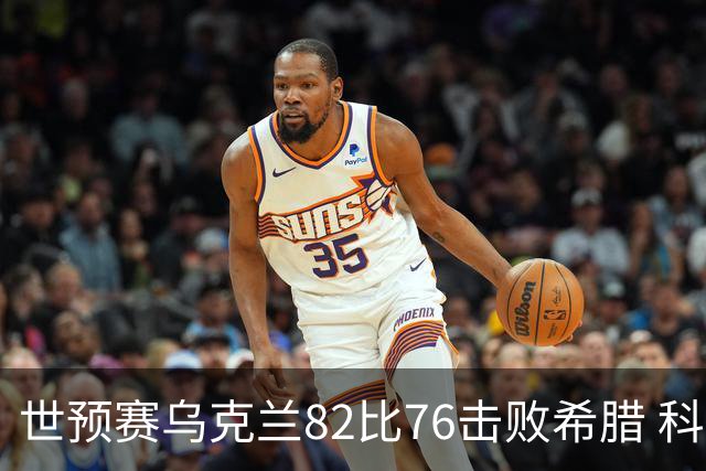 世预赛乌克兰82比76击败希腊 科夫利亚尔18分6篮板