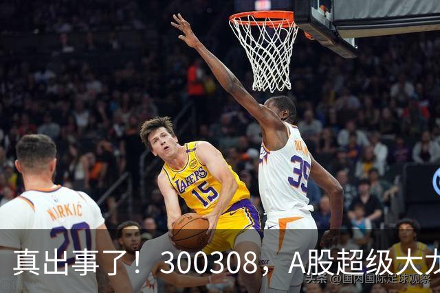 真出事了！300308，A股超级大龙头，撑不住了！
