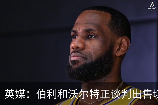 英媒：伯利和沃尔特正谈判出售切尔西股份，双方缺乏战略一致性